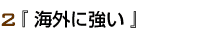 2『 海外に強い 』