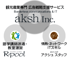 観光産業専門 広告戦略支援サービス：Borderless communications & IT aksh Inc.　語学講師派遣・教室運営：R・pool　情熱・ネットワーク・ITスキル：アクシュ スタッフ