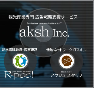 観光産業専門 広告戦略支援サービス：Borderless communications & IT aksh Inc.　語学講師派遣・教室運営：R・pool　情熱・ネットワーク・ITスキル：アクシュ スタッフ